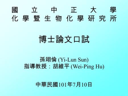 國立中正大學 化學暨生物化學研究所 博士論文口試 孫翊倫 (Yi-Lun Sun) 指導教授：胡維平 (Wei-Ping Hu) 中華民國 101 年 7 月 10 日.