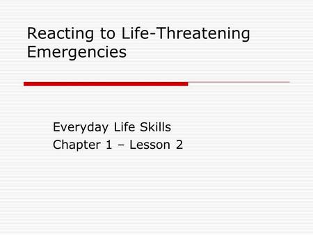 Reacting to Life-Threatening Emergencies Everyday Life Skills Chapter 1 – Lesson 2.