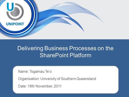 Delivering Business Processes on the SharePoint Platform Name: Togamau Te’o Organisation: University of Southern Queensland Date: 18th November, 2011.