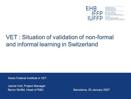 VET : Situation of validation of non-formal and informal learning in Switzerland Swiss Federal Institute in VET Janine Voit, Project Manager Berno Stoffel,