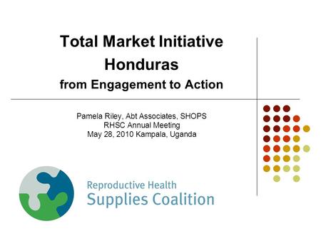 Total Market Initiative Honduras from Engagement to Action Pamela Riley, Abt Associates, SHOPS RHSC Annual Meeting May 28, 2010 Kampala, Uganda.