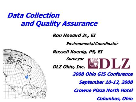 Data Collection and Quality Assurance Ron Howard Jr., EI Environmental Coordinator Russell Koenig, PS, EI Surveyor DLZ Ohio, Inc. 2008 Ohio GIS Conference.