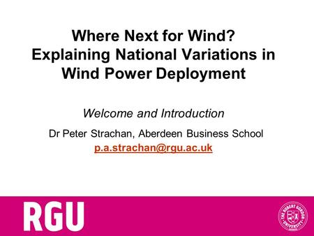 Where Next for Wind? Explaining National Variations in Wind Power Deployment Welcome and Introduction Dr Peter Strachan, Aberdeen Business School