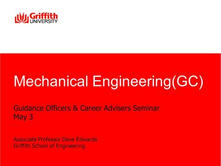 Guidance Officers & Career Advisers Seminar May 3 Associate Professor Dave Edwards Griffith School of Engineering Mechanical Engineering(GC)