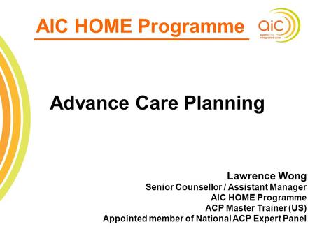 1 AIC HOME Programme Advance Care Planning Lawrence Wong Senior Counsellor / Assistant Manager AIC HOME Programme ACP Master Trainer (US) Appointed member.