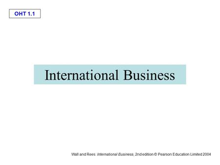 Wall and Rees: International Business, 2nd edition © Pearson Education Limited 2004 OHT 1.1 International Business.