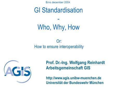 GI Standardisation - Who, Why, How Prof. Dr.-Ing. Wolfgang Reinhardt Arbeitsgemeinschaft GIS  Universität der Bundeswehr.