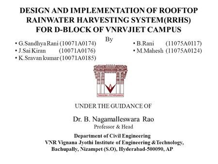 UNDER THE GUIDANCE OF Dr. B. Nagamalleswara Rao Professor & Head DESIGN AND IMPLEMENTATION OF ROOFTOP RAINWATER HARVESTING SYSTEM(RRHS) FOR D-BLOCK OF.