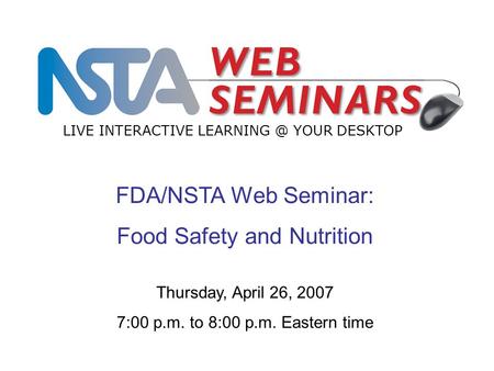 FDA/NSTA Web Seminar: Food Safety and Nutrition LIVE INTERACTIVE YOUR DESKTOP Thursday, April 26, 2007 7:00 p.m. to 8:00 p.m. Eastern time.