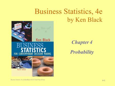 Business Statistics, 4e, by Ken Black. © 2003 John Wiley & Sons. 4-1 Business Statistics, 4e by Ken Black Chapter 4 Probability.