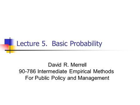 Lecture 5. Basic Probability David R. Merrell 90-786 Intermediate Empirical Methods For Public Policy and Management.