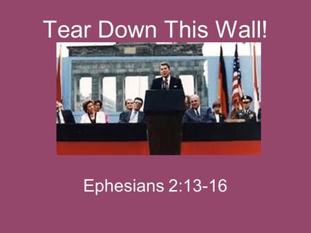 Tear Down This Wall! Ephesians 2:13-16. Do you remember? President Ronald Reagan, at the Brandenburg Gate in West Berlin, Germany, 1987 Soviet Premier.