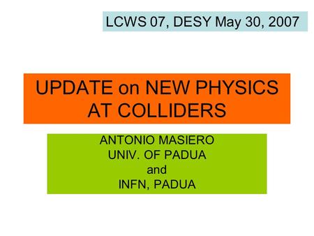 UPDATE on NEW PHYSICS AT COLLIDERS ANTONIO MASIERO UNIV. OF PADUA and INFN, PADUA LCWS 07, DESY May 30, 2007.