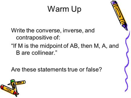 Warm Up Write the converse, inverse, and contrapositive of: “If M is the midpoint of AB, then M, A, and B are collinear.” Are these statements true or.