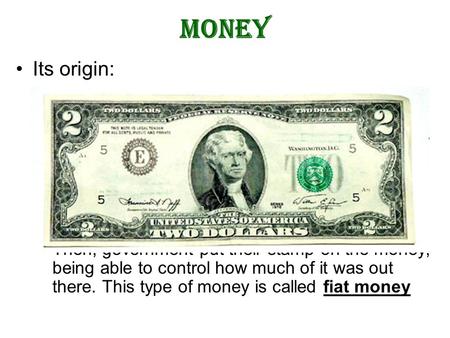 Money Its origin: –Barter didn’t work, so money became a store of value. We all agree on the rules of the game (like monopoly), so we ‘buy in’ to the idea.