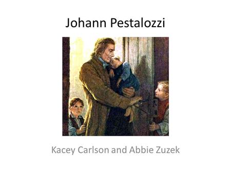 Johann Pestalozzi Kacey Carlson and Abbie Zuzek. Brief Life History Born and raised in Zurich, Switzerland in 1746 Attended school at University of Zurich.