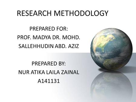 RESEARCH METHODOLOGY PREPARED FOR: PROF. MADYA DR. MOHD. SALLEHHUDIN ABD. AZIZ PREPARED BY: NUR ATIKA LAILA ZAINAL A141131.