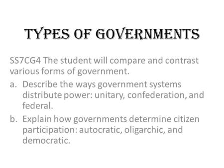 Types of Governments SS7CG4 The student will compare and contrast various forms of government. Describe the ways government systems distribute power: unitary,