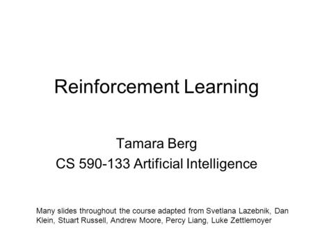 Reinforcement Learning Tamara Berg CS 590-133 Artificial Intelligence Many slides throughout the course adapted from Svetlana Lazebnik, Dan Klein, Stuart.