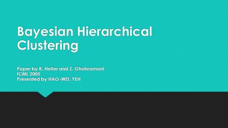 Bayesian Hierarchical Clustering Paper by K. Heller and Z. Ghahramani ICML 2005 Presented by HAO-WEI, YEH.