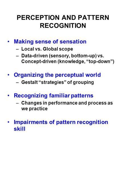 PERCEPTION AND PATTERN RECOGNITION Making sense of sensation –Local vs. Global scope –Data-driven (sensory, bottom-up) vs. Concept-driven (knowledge, “top-down”)