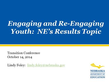 Engaging and Re-Engaging Youth: NE’s Results Topic Transition Conference October 14, 2014 Lindy Foley: