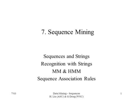 7/03Data Mining – Sequences H. Liu (ASU) & G Dong (WSU) 1 7. Sequence Mining Sequences and Strings Recognition with Strings MM & HMM Sequence Association.