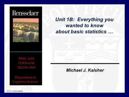 Department of Cognitive Science Michael J. Kalsher PSYC 4310 COGS 6310 MGMT 6969 © 2015, Michael Kalsher Unit 1B: Everything you wanted to know about basic.