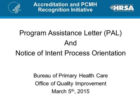 Accreditation and PCMH Recognition Initiative Program Assistance Letter (PAL) And Notice of Intent Process Orientation Bureau of Primary Health Care Office.