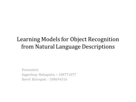 Learning Models for Object Recognition from Natural Language Descriptions Presenters: Sagardeep Mahapatra – 108771077 Keerti Korrapati - 108694316.