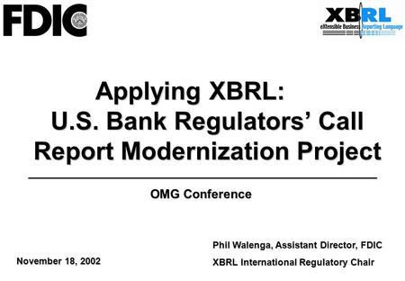 Applying XBRL: U.S. Bank Regulators’ Call Report Modernization Project Phil Walenga, Assistant Director, FDIC XBRL International Regulatory Chair OMG Conference.