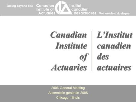 2006 General Meeting Assemblée générale 2006 Chicago, Illinois 2006 General Meeting Assemblée générale 2006 Chicago, Illinois Canadian Institute of Actuaries.