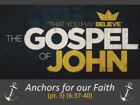 Anchors for our Faith (pt. 3) (6:37-40). JOHN 6:37-40 All that the Father gives me will come to me, and whoever comes to me I will never cast out. For.