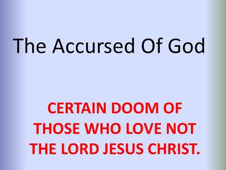 The Accursed Of God CERTAIN DOOM OF THOSE WHO LOVE NOT THE LORD JESUS CHRIST.