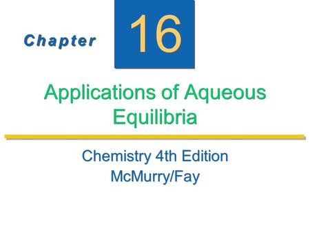 C h a p t e rC h a p t e r C h a p t e rC h a p t e r 16 Applications of Aqueous Equilibria Chemistry 4th Edition McMurry/Fay Chemistry 4th Edition McMurry/Fay.