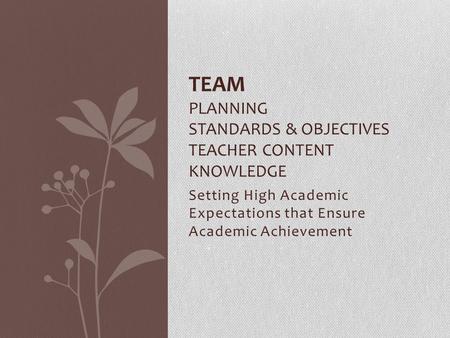 Setting High Academic Expectations that Ensure Academic Achievement TEAM PLANNING STANDARDS & OBJECTIVES TEACHER CONTENT KNOWLEDGE.