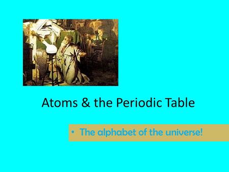 Atoms & the Periodic Table The alphabet of the universe!