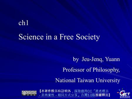 Ch1 Science in a Free Society by Jeu-Jenq, Yuann Professor of Philosophy, National Taiwan University 【本著作除另有註明外，採取創用 CC 「姓名標示 －非商業性－相同方式分享」台灣 3.0 版授權釋出】採取創用.