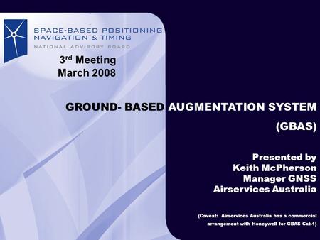 GROUND-BASED AUGMENTATION SYSTEM Airservices Australia Australian airspace GROUND- BASED AUGMENTATION SYSTEM (GBAS) Presented by Keith McPherson Manager.