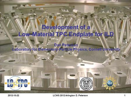 2012-10-22LCWS 2012 Arlington D. Peterson1 Development of a Low-Material TPC Endplate for ILD Dan Peterson Laboratory for Elementary-Particle Physics,