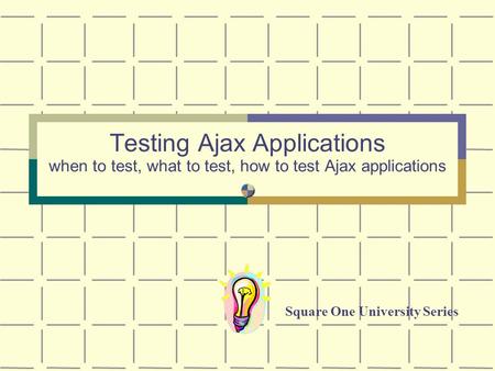 Testing Ajax Applications when to test, what to test, how to test Ajax applications Square One University Series.