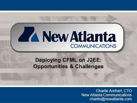 Deploying CFML on J2EE: Opportunities & Challenges Charlie Arehart, CTO New Atlanta Communications