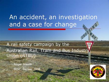 An accident, an investigation and a case for change A rail safety campaign by the Australian Rail, Tram and Bus Industry Union (RTBU) Roger Jowett IRSC,