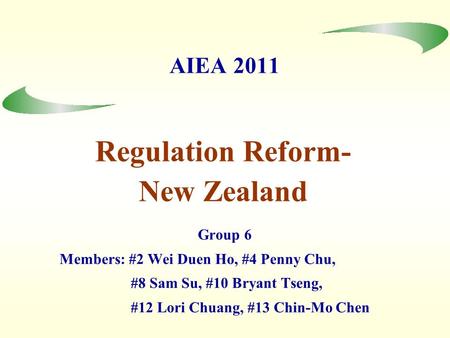 AIEA 2011 Group 6 Members: #2 Wei Duen Ho, #4 Penny Chu, #8 Sam Su, #10 Bryant Tseng, #12 Lori Chuang, #13 Chin-Mo Chen Regulation Reform- New Zealand.