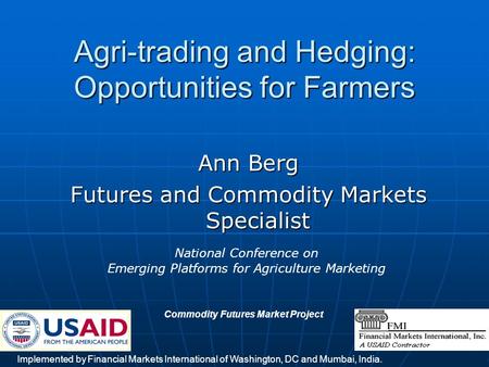 1 Agri-trading and Hedging: Opportunities for Farmers Ann Berg Futures and Commodity Markets Specialist Implemented by Financial Markets International.