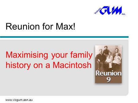 Www.vicgum.asn.au Reunion for Max! Maximising your family history on a Macintosh.