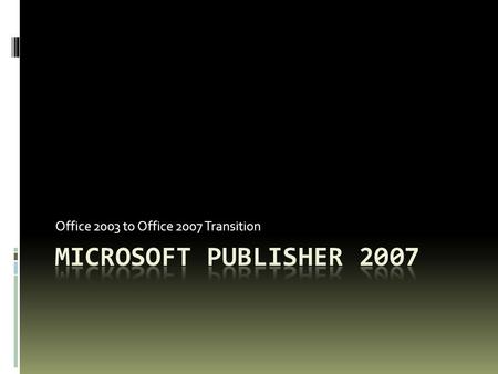 Office 2003 to Office 2007 Transition. What’s New?  Better, more professional templates  Create reusable content  Improved Pack and Go  Banner printing.