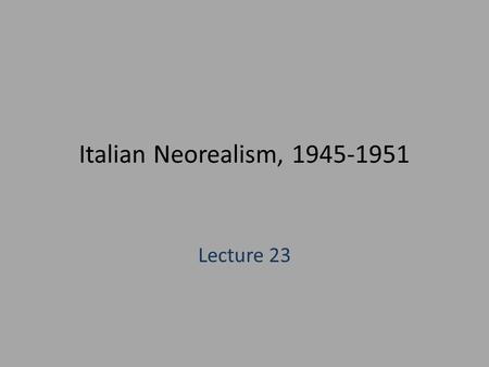 Italian Neorealism, 1945-1951 Lecture 23. Italian Neo-realism, 1945-1951 Historical Context 1922: Mussolini (head of the Fascist Party) comes to power—appointed.