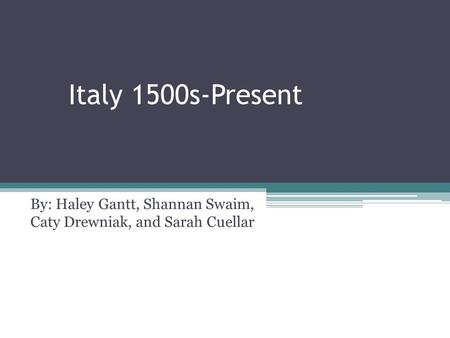 Italy 1500s-Present By: Haley Gantt, Shannan Swaim, Caty Drewniak, and Sarah Cuellar.