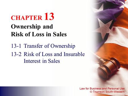 Law for Business and Personal Use © Thomson South-Western CHAPTER 13 Ownership and Risk of Loss in Sales 13-1Transfer of Ownership 13-2Risk of Loss and.